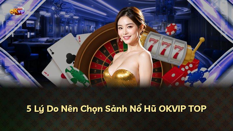5 Lý Do Nên Chọn Sảnh Nổ Hũ OKVIP TOP