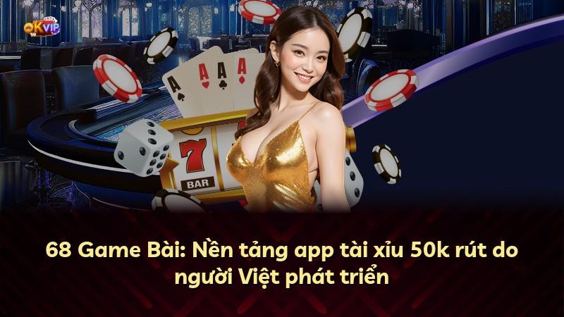 68 Game Bài: Nền tảng app tài xỉu 50k rút do người Việt phát triển