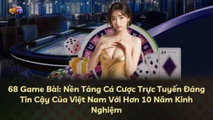 68 Game Bài: Nền Tảng Cá Cược Trực Tuyến Đáng Tin Cậy Của Việt Nam Với Hơn 10 Năm Kinh Nghiệm