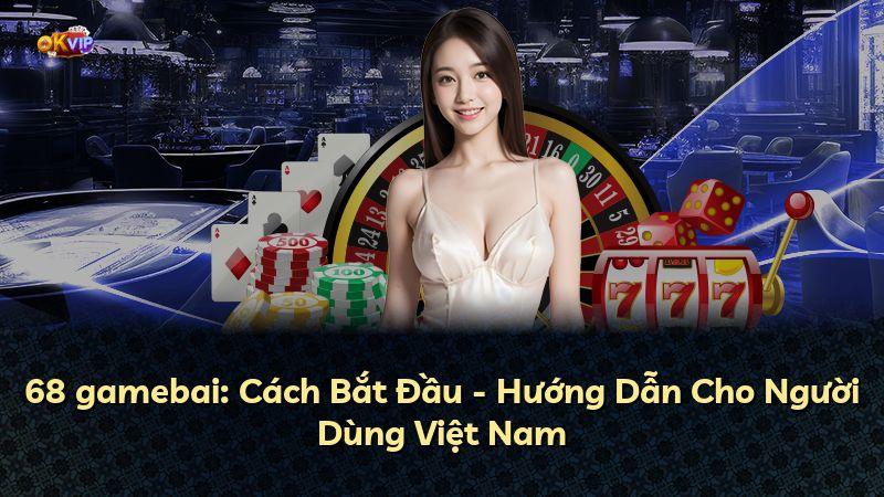 68 gamebai: Cách Bắt Đầu - Hướng Dẫn Cho Người Dùng Việt Nam