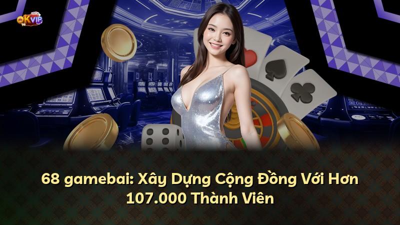 68 gamebai: Xây Dựng Cộng Đồng Với Hơn 107.000 Thành Viên