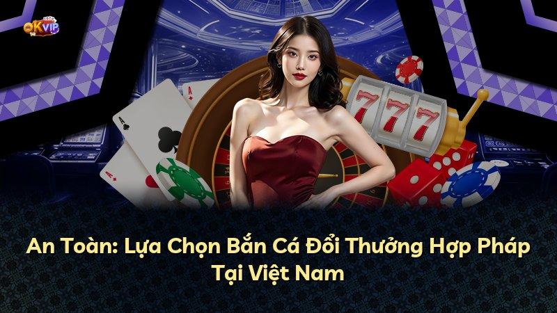 An Toàn: Lựa Chọn Bắn Cá Đổi Thưởng Hợp Pháp Tại Việt Nam