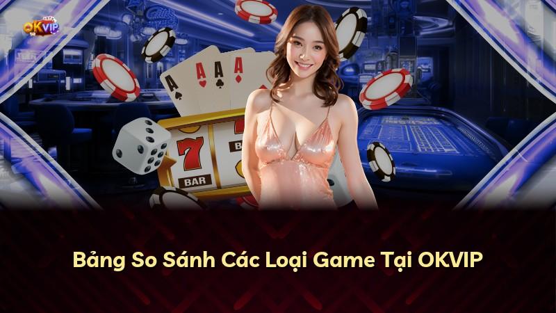 Bảng So Sánh Các Loại Game Tại OKVIP