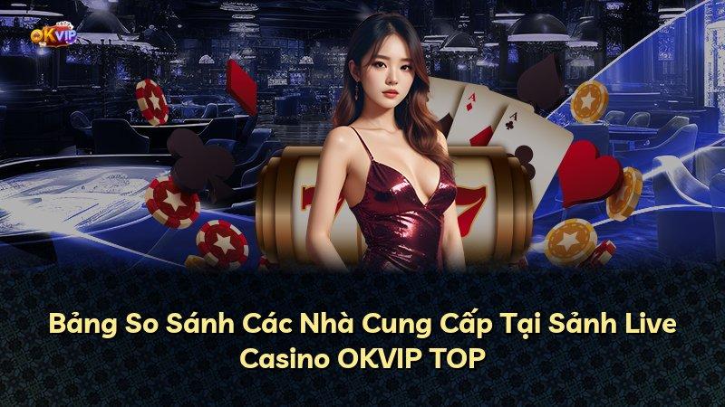 Bảng So Sánh Các Nhà Cung Cấp Tại Sảnh Live Casino OKVIP TOP
