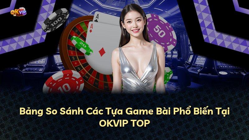 Bảng So Sánh Các Tựa Game Bài Phổ Biến Tại OKVIP TOP