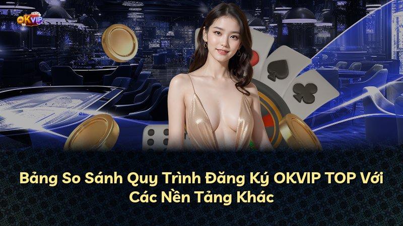 Bảng So Sánh Quy Trình Đăng Ký OKVIP TOP Với Các Nền Tảng Khác