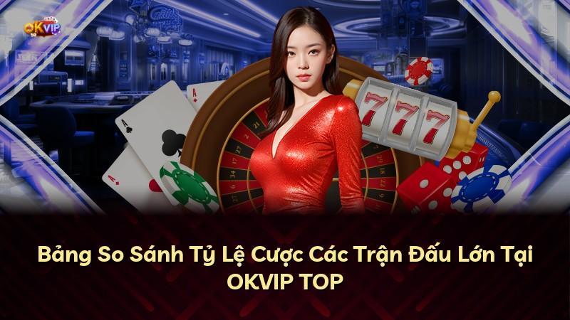 Bảng So Sánh Tỷ Lệ Cược Các Trận Đấu Lớn Tại OKVIP TOP