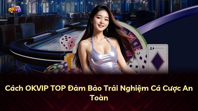 Cách OKVIP TOP Đảm Bảo Trải Nghiệm Cá Cược An Toàn