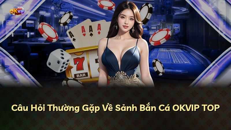 Câu Hỏi Thường Gặp Về Sảnh Bắn Cá OKVIP TOP