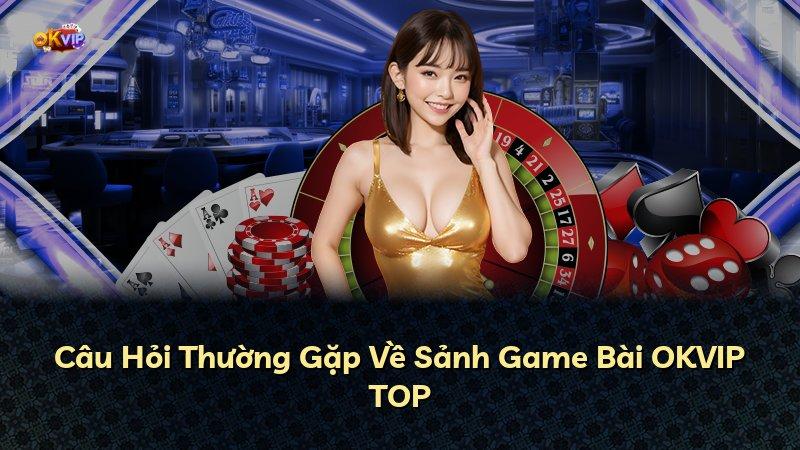 Câu Hỏi Thường Gặp Về Sảnh Game Bài OKVIP TOP