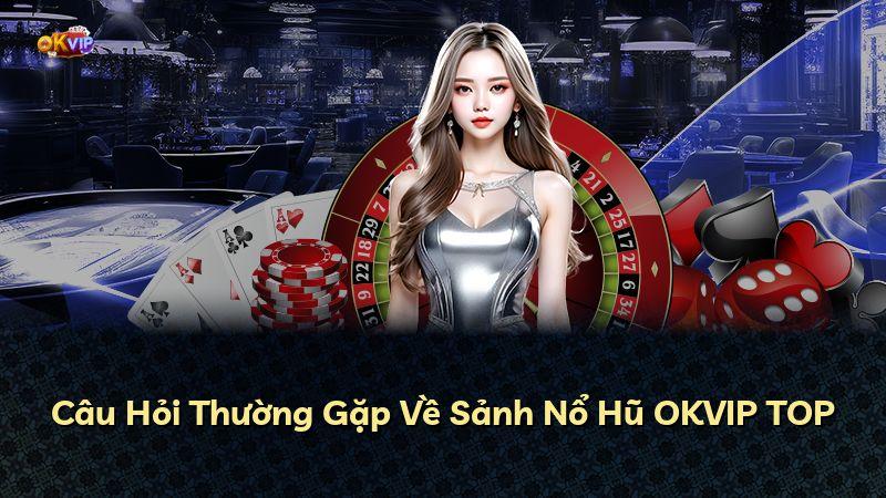 Câu Hỏi Thường Gặp Về Sảnh Nổ Hũ OKVIP TOP