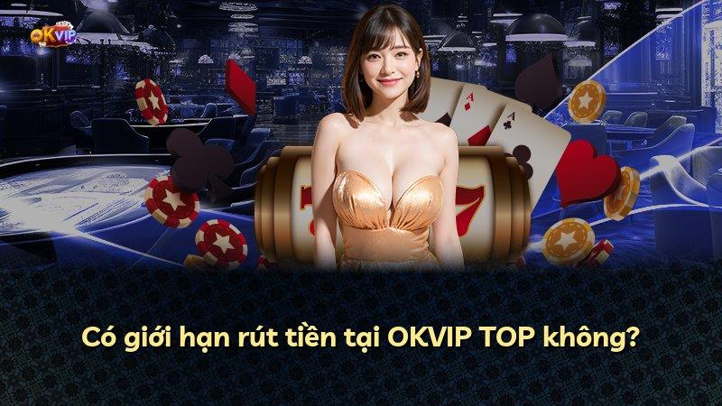 Có giới hạn rút tiền tại OKVIP TOP không?