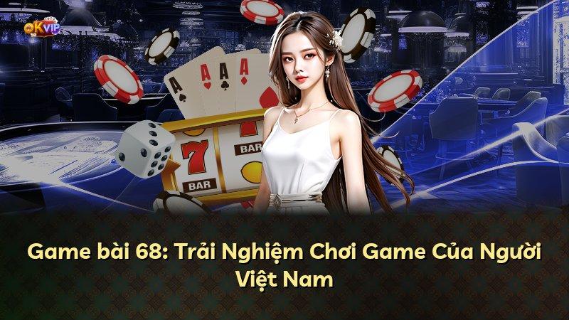 Game bài 68: Trải Nghiệm Chơi Game Của Người Việt Nam