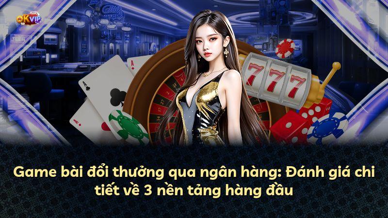 Game bài đổi thưởng qua ngân hàng: Đánh giá chi tiết về 3 nền tảng hàng đầu