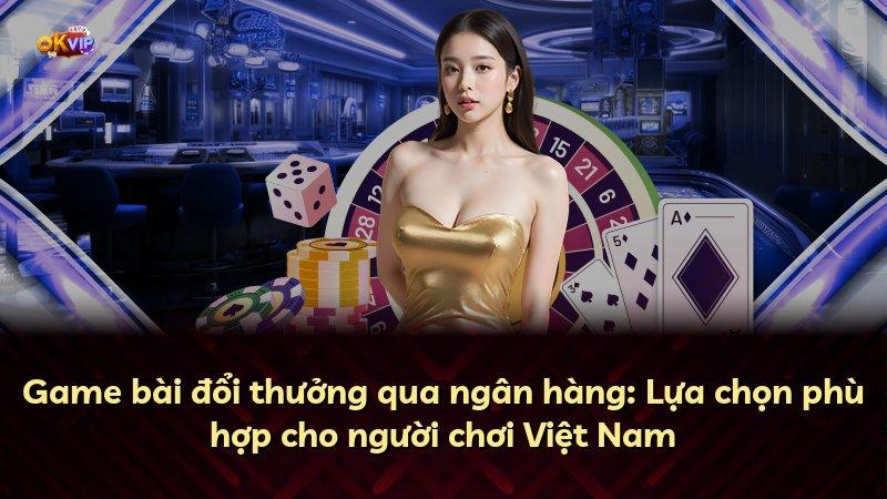 Game bài đổi thưởng qua ngân hàng: Lựa chọn phù hợp cho người chơi Việt Nam