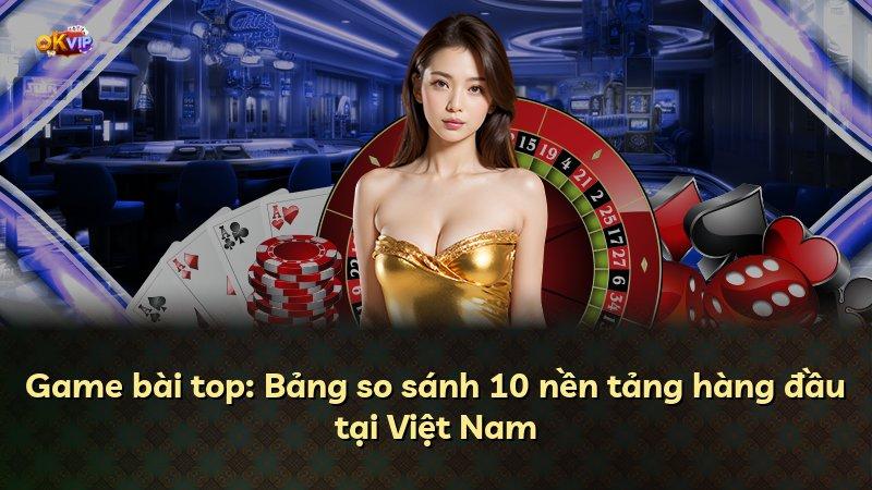 Game bài top: Bảng so sánh 10 nền tảng hàng đầu tại Việt Nam