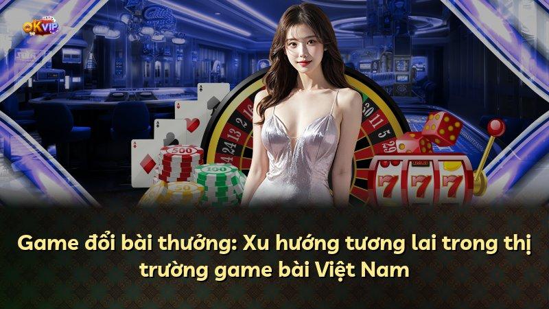 Game đổi bài thưởng: Xu hướng tương lai trong thị trường game bài Việt Nam