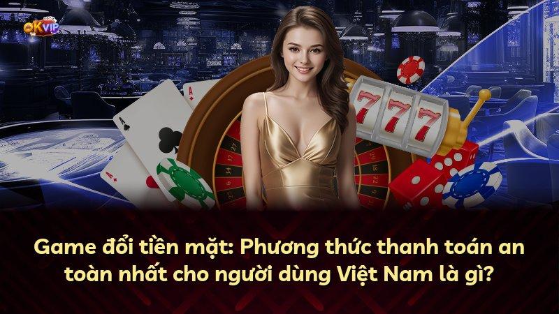 Game đổi tiền mặt: Phương thức thanh toán an toàn nhất cho người dùng Việt Nam là gì?