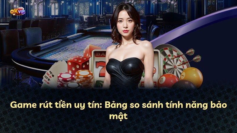 Game rút tiền uy tín: Bảng so sánh tính năng bảo mật
