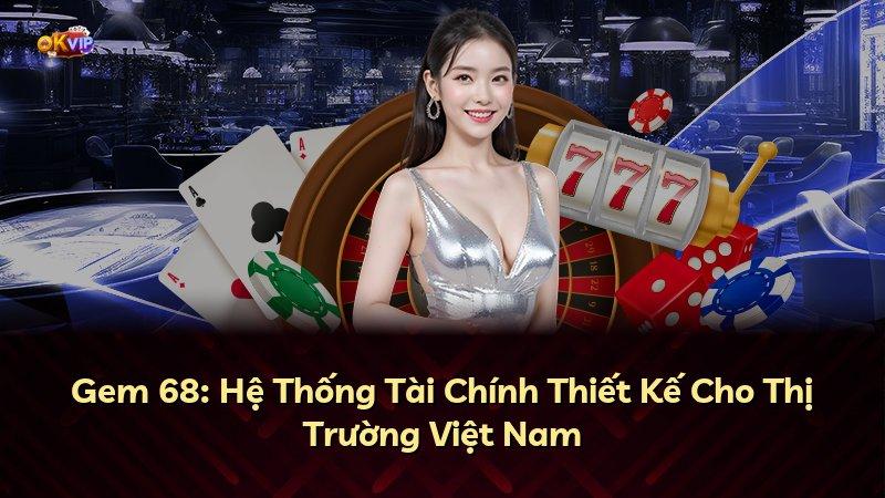 Gem 68: Hệ Thống Tài Chính Thiết Kế Cho Thị Trường Việt Nam