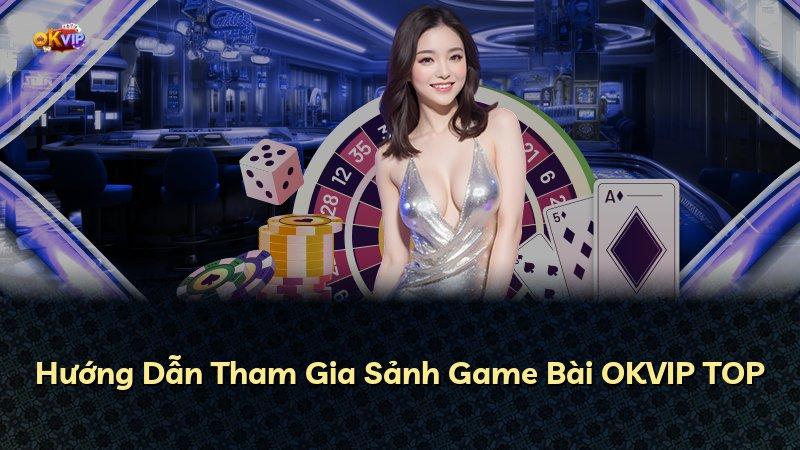 Hướng Dẫn Tham Gia Sảnh Game Bài OKVIP TOP