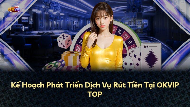 Kế Hoạch Phát Triển Dịch Vụ Rút Tiền Tại OKVIP TOP