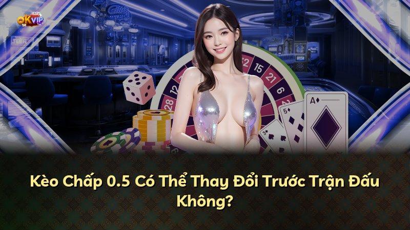 Kèo Chấp 0.5 Có Thể Thay Đổi Trước Trận Đấu Không?