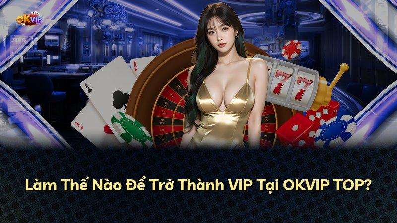 Làm Thế Nào Để Trở Thành VIP Tại OKVIP TOP?