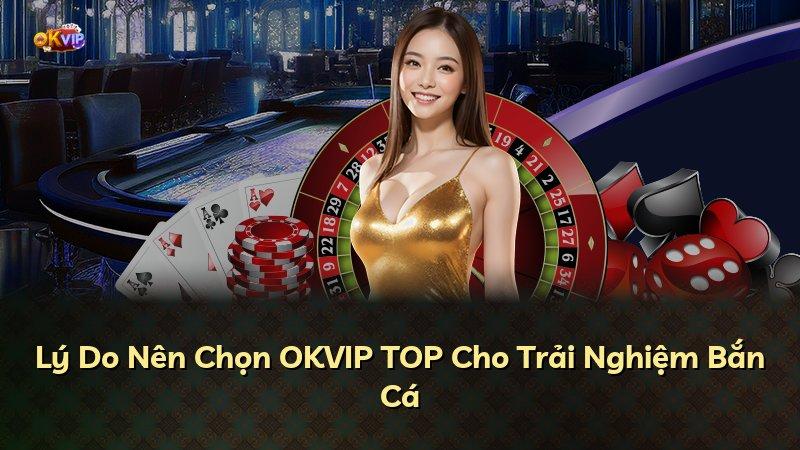 Lý Do Nên Chọn OKVIP TOP Cho Trải Nghiệm Bắn Cá