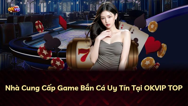 Nhà Cung Cấp Game Bắn Cá Uy Tín Tại OKVIP TOP