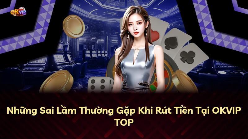 Những Sai Lầm Thường Gặp Khi Rút Tiền Tại OKVIP TOP
