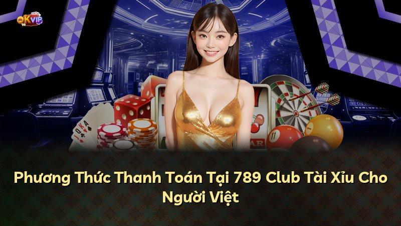 Phương Thức Thanh Toán Tại 789 Club Tài Xỉu Cho Người Việt