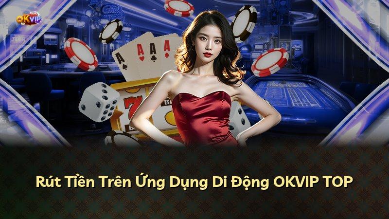 Rút Tiền Trên Ứng Dụng Di Động OKVIP TOP