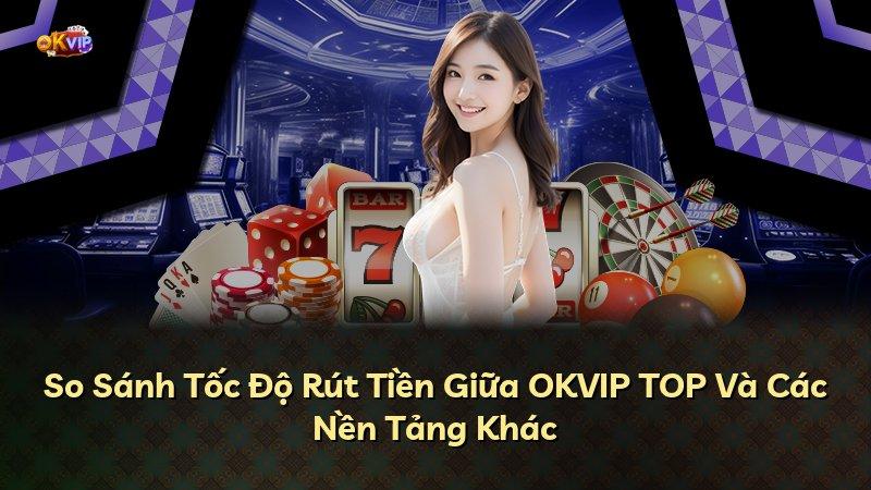 So Sánh Tốc Độ Rút Tiền Giữa OKVIP TOP Và Các Nền Tảng Khác