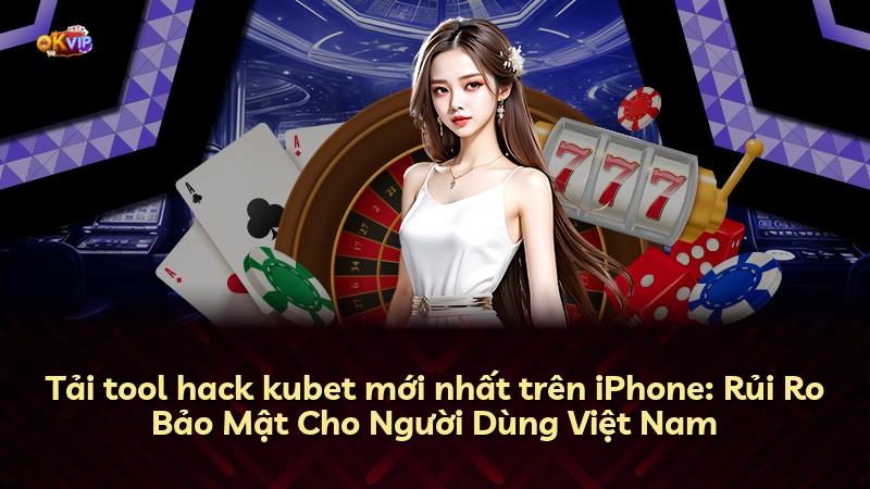 Tải tool hack kubet mới nhất trên iPhone: Rủi Ro Bảo Mật Cho Người Dùng Việt Nam