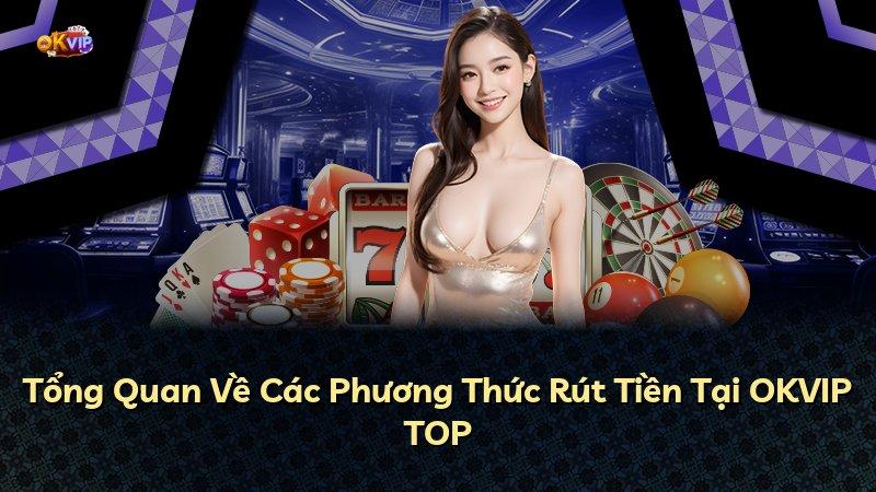 Tổng Quan Về Các Phương Thức Rút Tiền Tại OKVIP TOP
