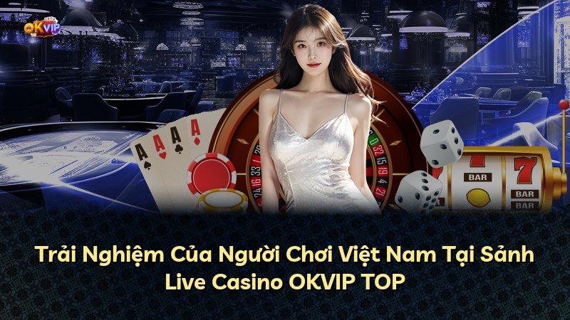 Trải Nghiệm Của Người Chơi Việt Nam Tại Sảnh Live Casino OKVIP TOP