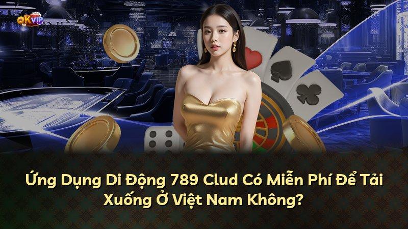 Ứng Dụng Di Động 789 Clud Có Miễn Phí Để Tải Xuống Ở Việt Nam Không?