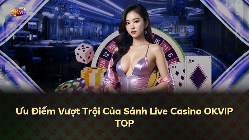 Ưu Điểm Vượt Trội Của Sảnh Live Casino OKVIP TOP