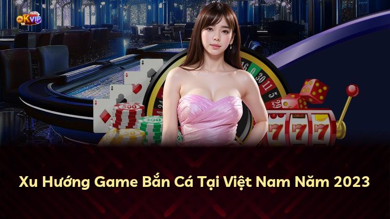 Xu Hướng Game Bắn Cá Tại Việt Nam Năm 2023