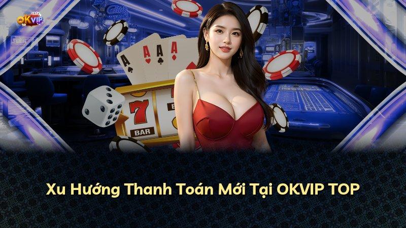 Xu Hướng Thanh Toán Mới Tại OKVIP TOP
